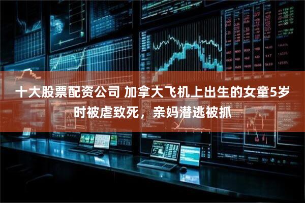 十大股票配资公司 加拿大飞机上出生的女童5岁时被虐致死，亲妈潜逃被抓