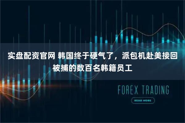 实盘配资官网 韩国终于硬气了，派包机赴美接回被捕的数百名韩籍员工