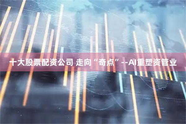 十大股票配资公司 走向“奇点”--AI重塑资管业