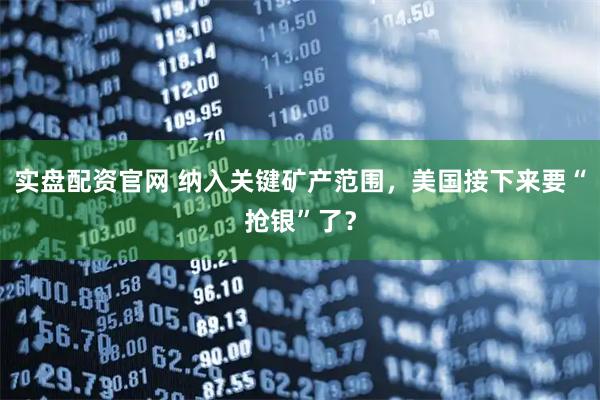 实盘配资官网 纳入关键矿产范围，美国接下来要“抢银”了？