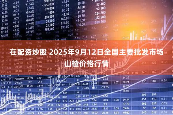 在配资炒股 2025年9月12日全国主要批发市场山楂价格行情