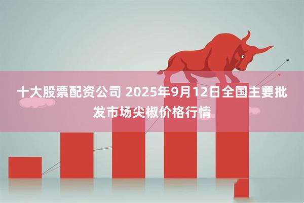 十大股票配资公司 2025年9月12日全国主要批发市场尖椒价格行情