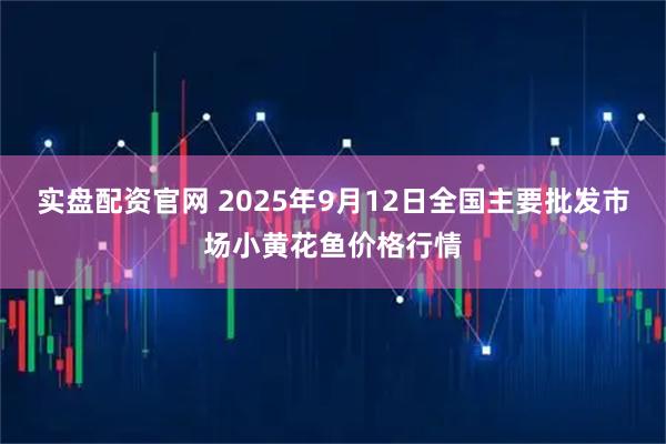 实盘配资官网 2025年9月12日全国主要批发市场小黄花鱼价格行情