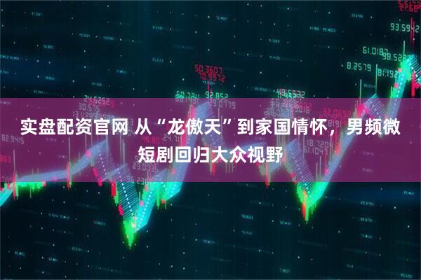 实盘配资官网 从“龙傲天”到家国情怀，男频微短剧回归大众视野