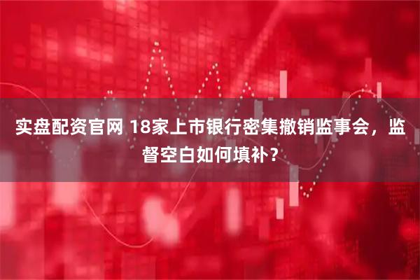 实盘配资官网 18家上市银行密集撤销监事会，监督空白如何填补？