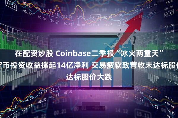 在配资炒股 Coinbase二季报“冰火两重天”：稳定币投资收益撑起14亿净利 交易疲软致营收未达标股价大跌