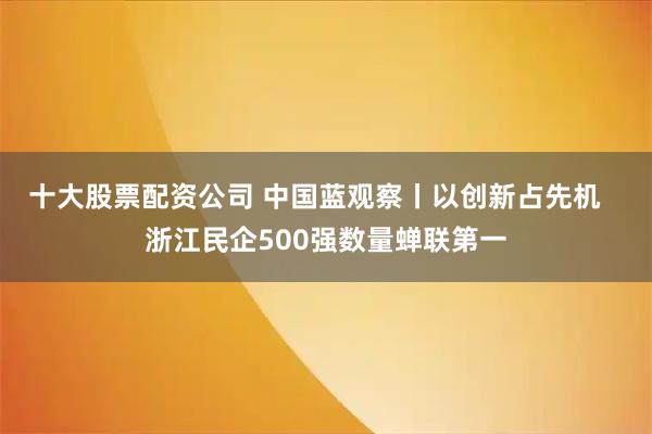 十大股票配资公司 中国蓝观察丨以创新占先机   浙江民企500强数量蝉联第一