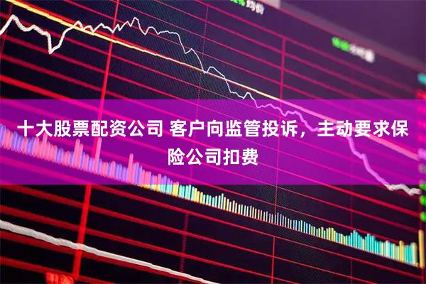十大股票配资公司 客户向监管投诉，主动要求保险公司扣费