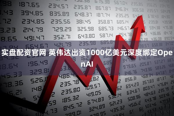 实盘配资官网 英伟达出资1000亿美元深度绑定OpenAI