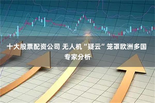 十大股票配资公司 无人机“疑云”笼罩欧洲多国 专家分析