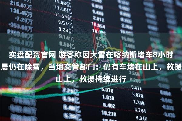实盘配资官网 游客称因大雪在喀纳斯堵车8小时，交警凌晨仍在除雪，当地交管部门：仍有车堵在山上，救援持续进行