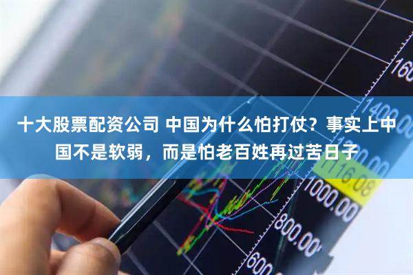 十大股票配资公司 中国为什么怕打仗？事实上中国不是软弱，而是怕老百姓再过苦日子