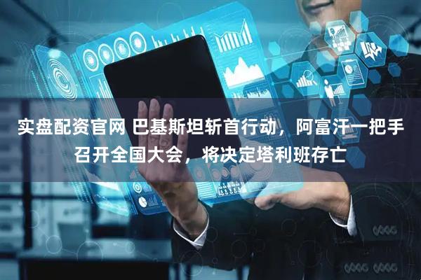 实盘配资官网 巴基斯坦斩首行动，阿富汗一把手召开全国大会，将决定塔利班存亡