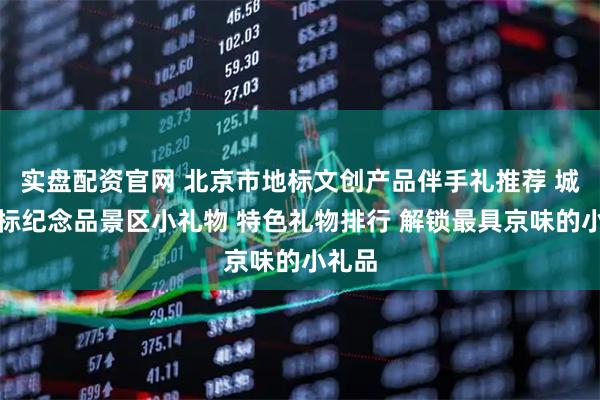 实盘配资官网 北京市地标文创产品伴手礼推荐 城市地标纪念品景区小礼物 特色礼物排行 解锁最具京味的小礼品