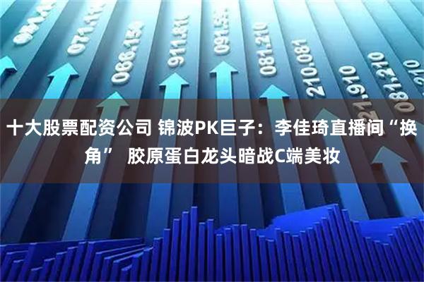 十大股票配资公司 锦波PK巨子：李佳琦直播间“换角”  胶原蛋白龙头暗战C端美妆