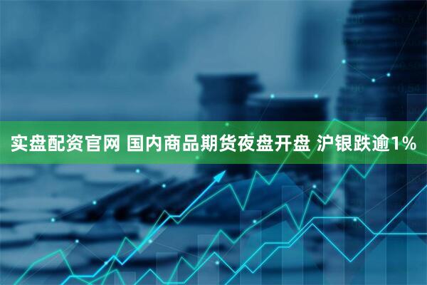 实盘配资官网 国内商品期货夜盘开盘 沪银跌逾1%