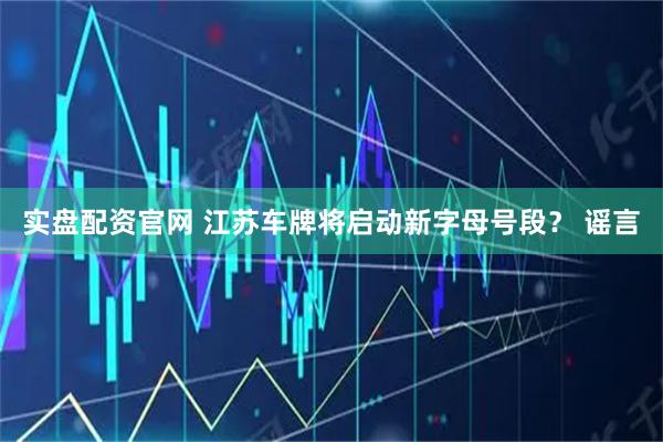 实盘配资官网 江苏车牌将启动新字母号段？ 谣言