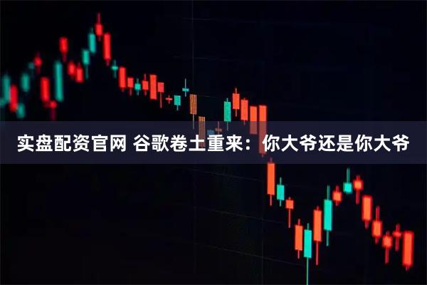 实盘配资官网 谷歌卷土重来：你大爷还是你大爷