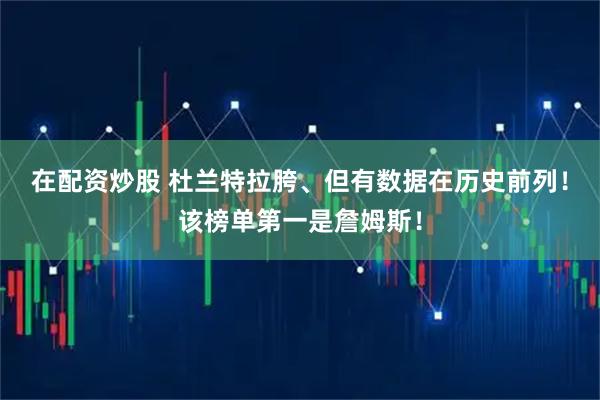 在配资炒股 杜兰特拉胯、但有数据在历史前列！该榜单第一是詹姆斯！
