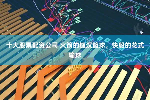 十大股票配资公司 火箭的糙汉篮球，快船的花式输球