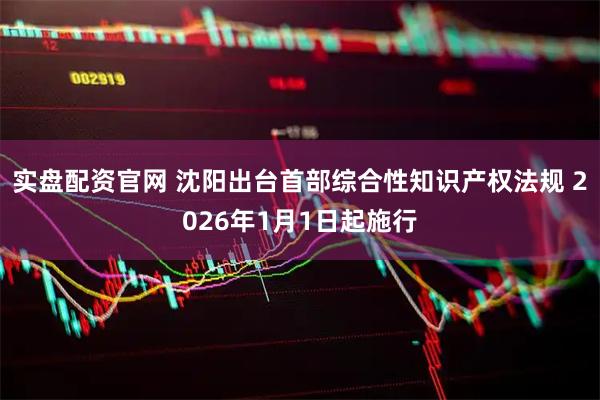 实盘配资官网 沈阳出台首部综合性知识产权法规 2026年1月1日起施行