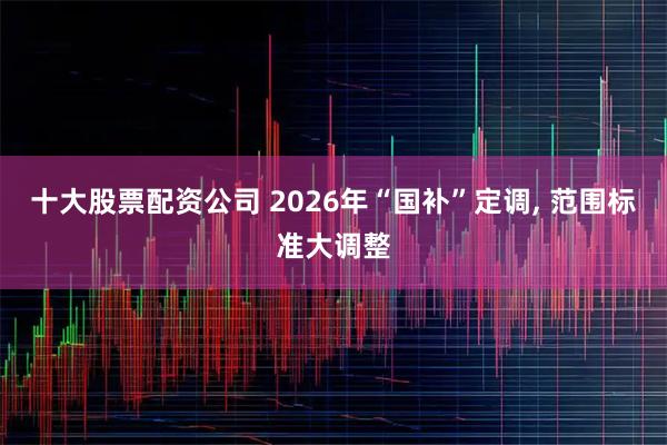 十大股票配资公司 2026年“国补”定调, 范围标准大调整