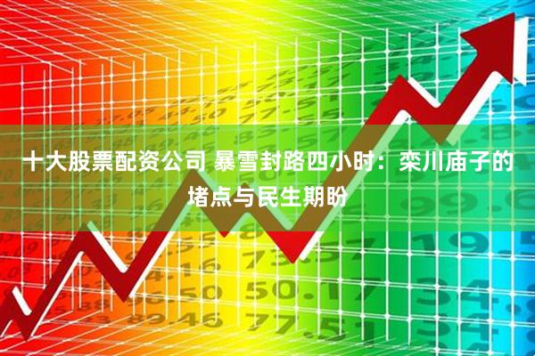 十大股票配资公司 暴雪封路四小时：栾川庙子的堵点与民生期盼