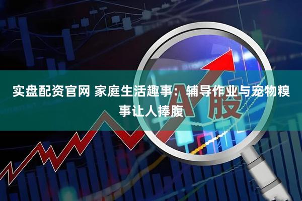 实盘配资官网 家庭生活趣事：辅导作业与宠物糗事让人捧腹