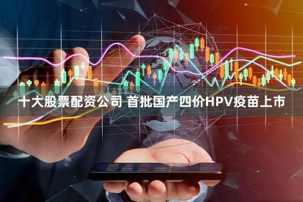 十大股票配资公司 首批国产四价HPV疫苗上市