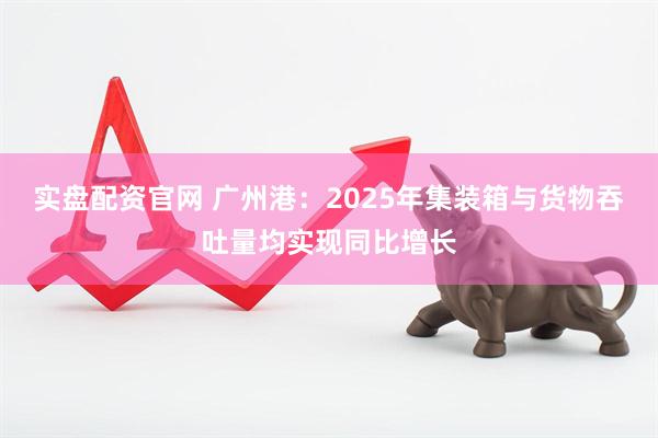 实盘配资官网 广州港：2025年集装箱与货物吞吐量均实现同比增长