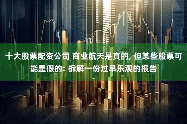 十大股票配资公司 商业航天是真的, 但某些股票可能是假的: 拆解一份过早乐观的报告