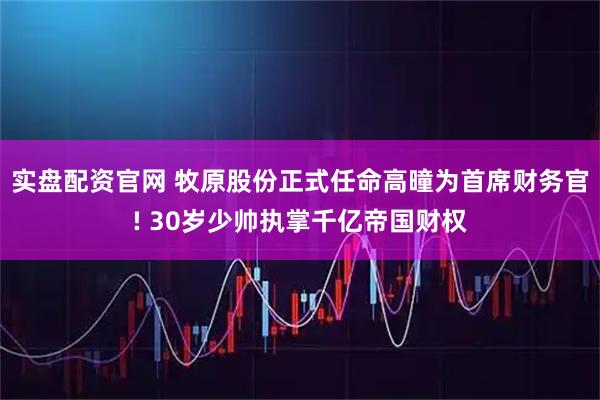 实盘配资官网 牧原股份正式任命高曈为首席财务官! 30岁少帅执掌千亿帝国财权