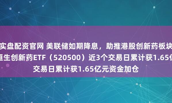 实盘配资官网 美联储如期降息，助推港股创新药板块交投活跃！恒生创新药ETF（520500）近3个交易日累计获1.65亿元资金加仓