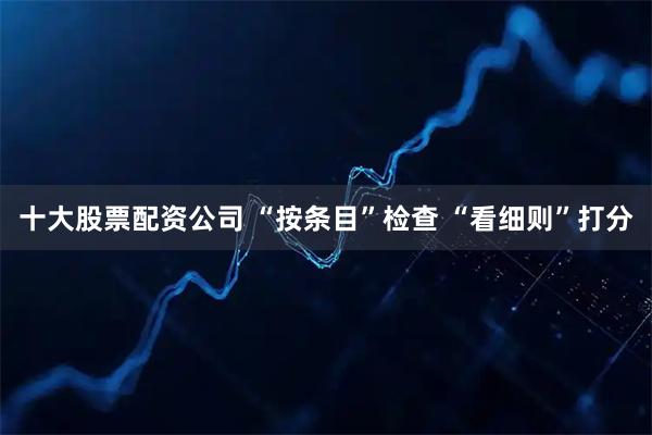 十大股票配资公司 “按条目”检查 “看细则”打分