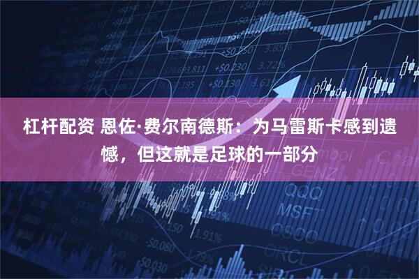 杠杆配资 恩佐·费尔南德斯：为马雷斯卡感到遗憾，但这就是足球的一部分