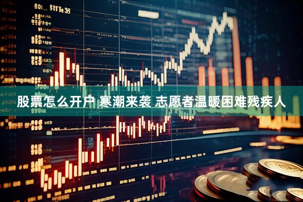 股票怎么开户 寒潮来袭 志愿者温暖困难残疾人