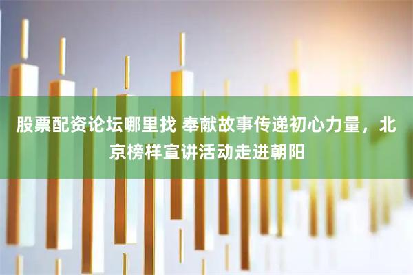 股票配资论坛哪里找 奉献故事传递初心力量，北京榜样宣讲活动走进朝阳