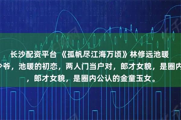 长沙配资平台 《孤帆尽江海万顷》林修远池暖 黎景行，黎家大少爷，池暖的初恋，两人门当户对，郎才女貌，是圈内公认的金童玉女。
