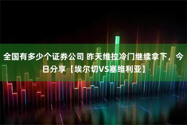 全国有多少个证券公司 昨天维拉冷门继续拿下，今日分享【埃尔切VS塞维利亚】