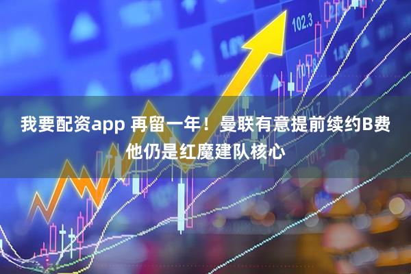 我要配资app 再留一年！曼联有意提前续约B费他仍是红魔建队核心