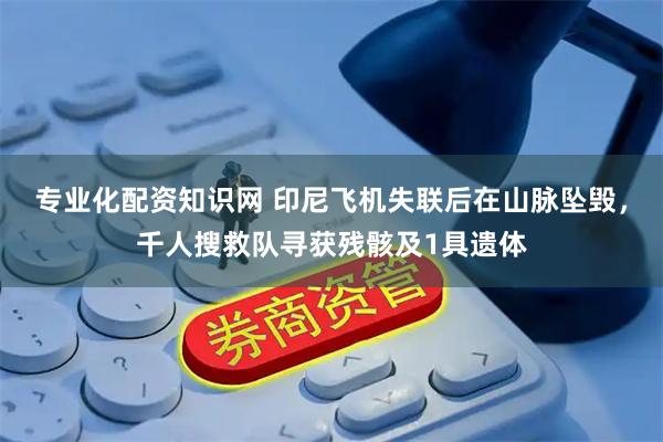 专业化配资知识网 印尼飞机失联后在山脉坠毁，千人搜救队寻获残骸及1具遗体