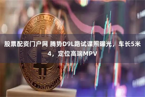 股票配资门户网 腾势D9L路试谍照曝光，车长5米4，定位高端MPV