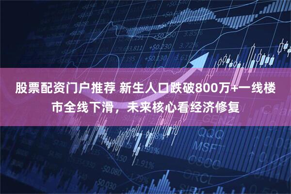 股票配资门户推荐 新生人口跌破800万+一线楼市全线下滑，未来核心看经济修复