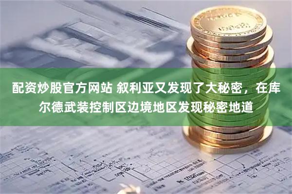 配资炒股官方网站 叙利亚又发现了大秘密，在库尔德武装控制区边境地区发现秘密地道