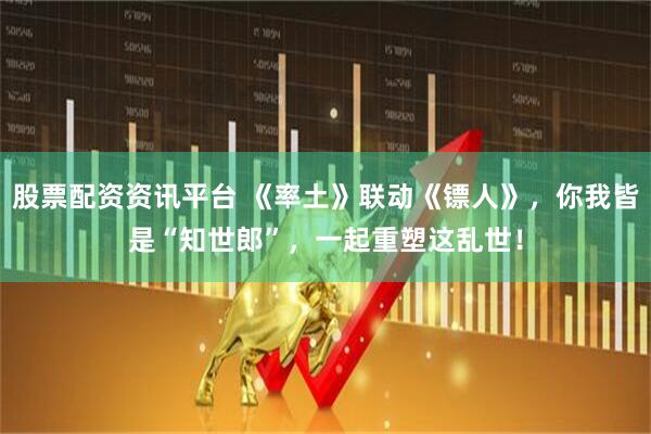 股票配资资讯平台 《率土》联动《镖人》，你我皆是“知世郎”，一起重塑这乱世！