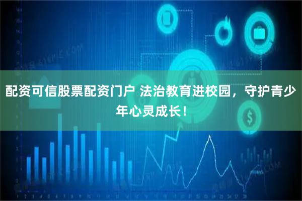 配资可信股票配资门户 法治教育进校园，守护青少年心灵成长！