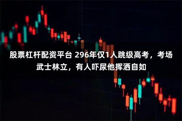 股票杠杆配资平台 296年仅1人跳级高考，考场武士林立，有人吓尿他挥洒自如