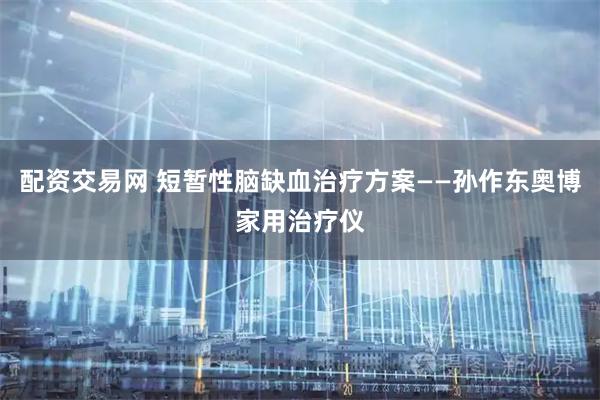 配资交易网 短暂性脑缺血治疗方案——孙作东奥博家用治疗仪