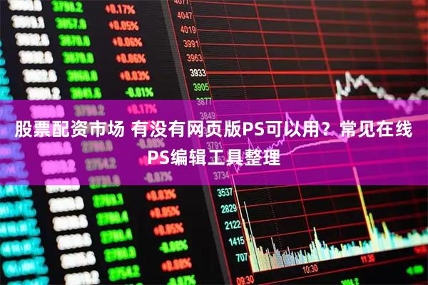 股票配资市场 有没有网页版PS可以用？常见在线PS编辑工具整理