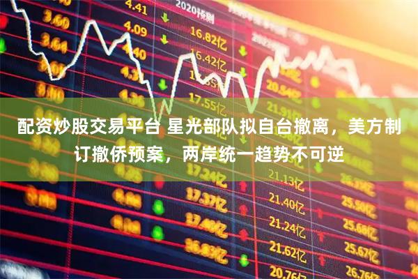 配资炒股交易平台 星光部队拟自台撤离，美方制订撤侨预案，两岸统一趋势不可逆